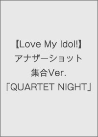 【Love My Idoll】アナザーショット集合Ver.「QUARTET NIGHT」